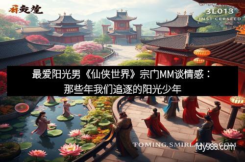 最爱阳光男《仙侠世界》宗门MM谈情感：那些年我们追逐的阳光少年