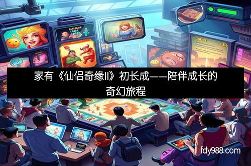 家有《仙侣奇缘II》初长成——陪伴成长的奇幻旅程